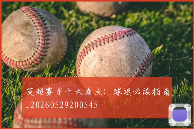 英超赛季十大看点:球迷必读指南_20260529200545