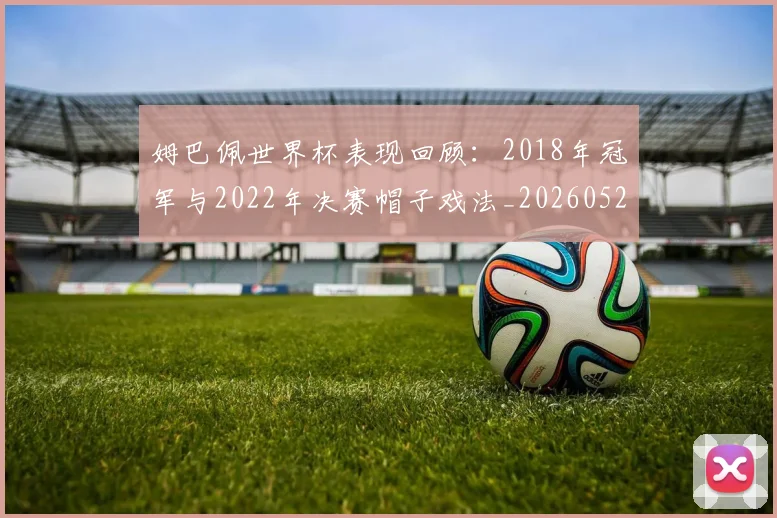 姆巴佩世界杯表现回顾:2018年冠军与2022年决赛帽子戏法_20260527112126