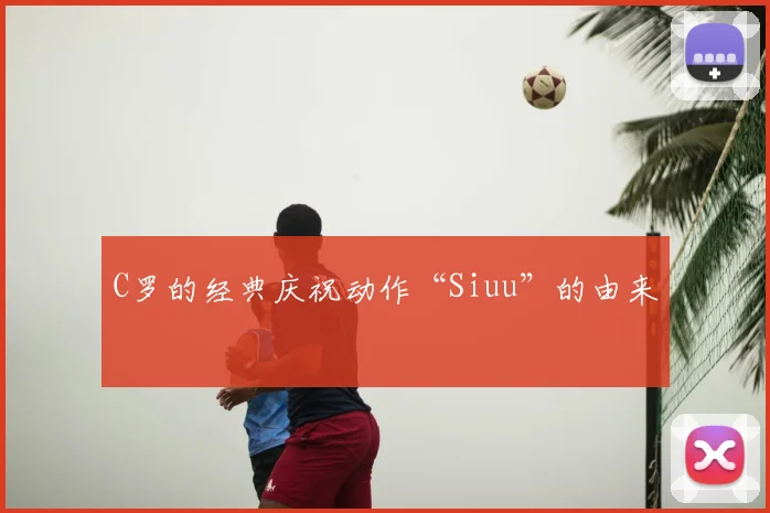 C罗的经典庆祝动作“Siuu”的由来