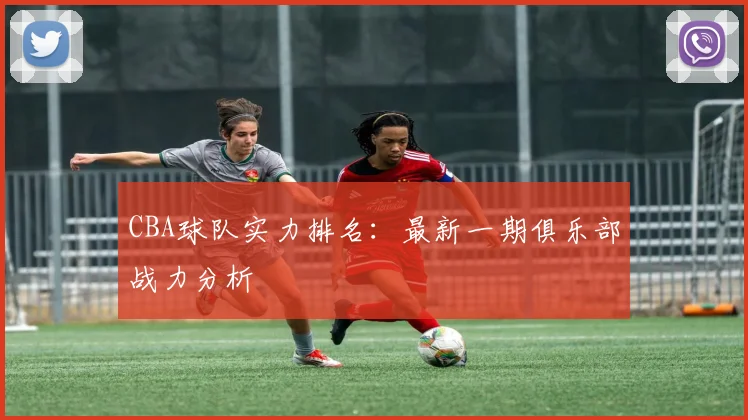 CBA球队实力排名：最新一期俱乐部战力分析