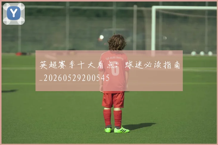 英超赛季十大看点:球迷必读指南_20260529200545