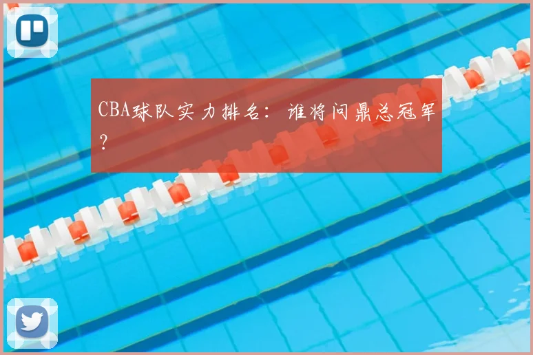 CBA球队实力排名：谁将问鼎总冠军？